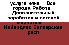 услуги няни  - Все города Работа » Дополнительный заработок и сетевой маркетинг   . Кабардино-Балкарская респ.